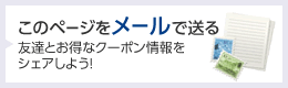 このページをメールで送る 友達とお得なクーポン情報をシェアしよう！