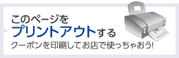 このページをプリントアウトする クーポンを印刷してお店で使っちゃおう！